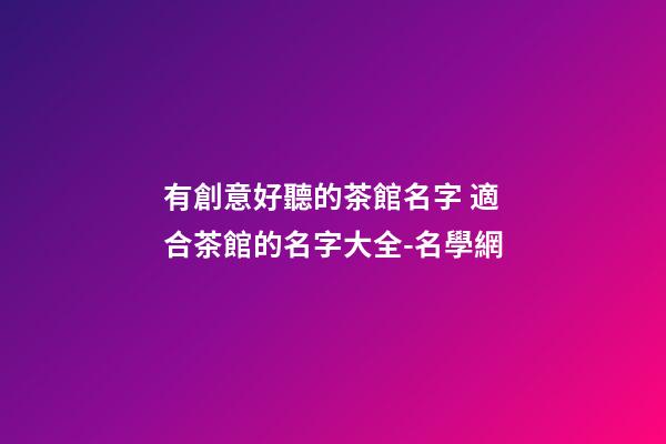 有創意好聽的茶館名字 適合茶館的名字大全-名學網